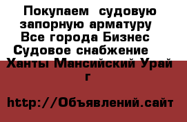 Покупаем  судовую запорную арматуру - Все города Бизнес » Судовое снабжение   . Ханты-Мансийский,Урай г.